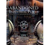 Abandoned Industrial Places: Factories, Laboratories, Mills and Mines that the World Left Behind