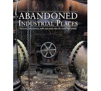 Abandoned Industrial Places: Factories, Laboratories, Mills and Mines That the World Left Behind