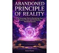 Abandoned Principle of Reality: The Sovereign Path to Reclaiming Your Creative Power and Manifesting Absolute Success