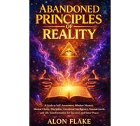 ABANDONED PRINCIPLES OF REALITY: A Guide to Self-Awareness, Mindset Mastery, Mental Clarity, Discipline, Emotional Intelligence, Personal Growth, and Life Transformation for Success and Inner Peace
