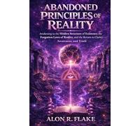 ABANDONED PRINCIPLES OF REALITY: Awakening to the Hidden Structure of Existence, the Forgotten Laws of Reality, and the Return to Clarity, Awareness, and Truth
