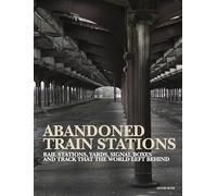 Abandoned Train Stations: Rail Stations, Yards, Signalboxes and Tracks that the World Left Behind