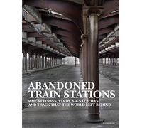 Abandoned Train Stations: Rail Stations, Yards, Signalboxes and Tracks that the World Left Behind