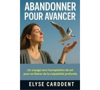 ABANDONNER POUR AVANCER: Le pouvoir libérateur du lâcher-prise pour une vie plus légère.