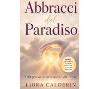Abbracci dal Paradiso: 100 Poesie e Riflessioni sul Lutto: Parole di Conforto per Elaborare la Perdita e Guarire con Dolcezza