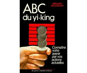ABC du Yi-king : Connaître votre avenir par vos actions actuelles
