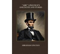 Abe Lincoln's Anecdotes And Stories: Personal Anecdotes And True Life Stories Of America's Greatest Leader