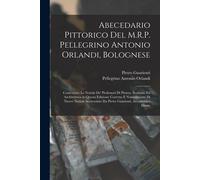 Abecedario Pittorico Del M.R.P. Pellegrino Antonio Orlandi, Bolognese: Contenente Le Notizie De' Professori Di Pittura, Scoltura, Ed Architettura In Q