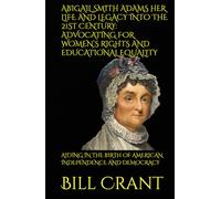 ABIGAIL SMITH ADAMS HER LIFE AND LEGACY INTO THE 21ST CENTURY: ADVOCATING FOR WOMEN’S RIGHTS AND EDUCATIONAL EQUALITY: AIDING IN THE BIRTH OF AMERICAN INDEPENDENCE AND DEMOCRACY