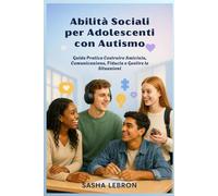 Abilità Sociali per Adolescenti con Autismo: Guida Pratica Costruire Amicizia, Comunicazione, Fiducia e Gestire le Situazioni