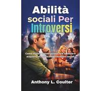 Abilità sociali Per Introversi: Come iniziare conversazioni, fare amicizia e acquisire sicurezza nelle situazioni sociali