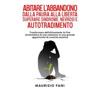 ABITARE L'ABBANDONO DALLA PAURA ALLA LIBERTÀ SUPERARE SINDROME NEVROSI E AUTOTRADIMENTO: Trasformare Definitivamente la Fine Drammatica di una Relazione in una Grande Opportunità di Crescita