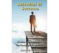 Abitudini di Successo: Cambia le tue abitudini per essere più produttivo, migliorare la tua disciplina, potenziare la concentrazione e la gestione magistrale del tempo