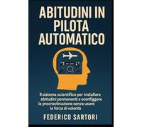 Abitudini in Pilota Automatico: Il sistema scientifico per installare abitudini permanenti e sconfiggere la procrastinazione senza usare la forza di volontà