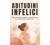 Abitudini infelici: Come riconoscere e cambiare i pattern negativi che ti impediscono di essere felice