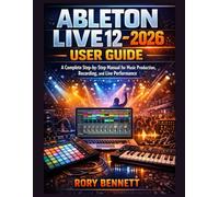 ABLETON LIVE 12 - 2026 User Guide: A Complete Step-by-Step Manual for Music Production, Recording, and Live Performance