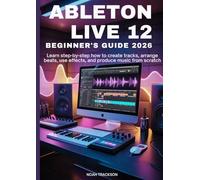 Ableton Live 12 Beginner’s Guide 2026: Learn Step-by-Step How to Create Tracks, Arrange Beats, Use Effects, and Produce Music from Scratch