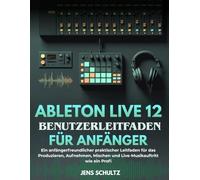 Ableton Live 12 Benutzerleitfaden Für Anfänger: Ein anfängerfreundlicher praktischer Leitfaden für das Produzieren, Aufnehmen, Mischen und Live-Musikauftritt wie ein Profi