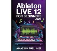 Ableton Live 12 for Beginners 2026: A Step-by-Step User Guide to Unlocking Music Production, Mixing, and Creative Workflow Secrets in Ableton Live and Live Lite