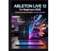 Ableton Live 12 for Beginners 2026: From Blank Screen to Big Sound: The Step-by-Step Roadmap to Unlocking Music Production, Mixing, and Creative Workflow Secrets