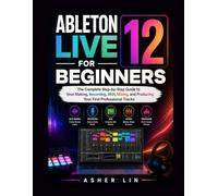 ABLETON LIVE 12 FOR BEGINNERS: The Complete Step-by-Step Guide to Beat Making, Recording, MIDI, Mixing, and Producing Your First Professional Tracks