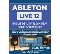 ABLETON LIVE 12 GUIDE DE L'UTILISATEUR POUR LES DÉBUTANTS ABSOLUS 2026: Apprenez facilement la production musicale, le MIDI, le montage audio, les effets et les bases du flux de travail.