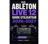 Ableton Live 12 Guide Utilisateur 2026-2027: Maitrisez la Production Musicale, le Mixage et la Composition avec des Techniques Professionnelles Etape par Etape