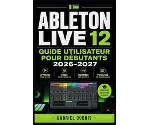 Ableton Live 12 Guide Utilisateur pour Débutants 2026-2027: Production Musicale, Mixage et Composition Maîtrisez les Workflows, Astuces et Secrets du Studio Numérique