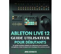 Ableton Live 12 Guide Utilisateur Pour Débutants: Un guide pratique adapté aux débutants pour produire, enregistrer, mixer et jouer de la musique live comme un pro