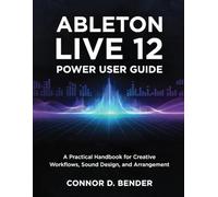 ABLETON LIVE 12 POWER USER GUIDE: A Practical Handbook for Creative Workflows, Sound Design, and Arrangement