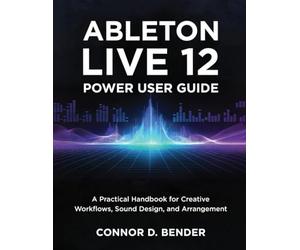 ABLETON LIVE 12 POWER USER GUIDE: A Practical Handbook for Creative Workflows, Sound Design, and Arrangement