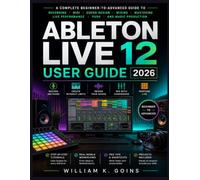 ABLETON LIVE 12 USER GUIDE 2026 NEW EDITION: A Complete Beginner-to-Advanced Guide to Recording, MIDI, Sound Design, Mixing, Mastering, Live Performance, Push, and Music Production