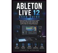 ABLETON LIVE 12 USER GUIDE: A Music Production-Focused Guide for Creators Who Want to Record Audio, Program MIDI, Arrange Songs, Mix Tracks, Design Sounds, and Turn Ideas into Finished Productions