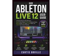 ABLETON LIVE 12 USER GUIDE: A Practical Step-by-Step Manual to Master Every Feature, Produce Professional Music, Record Vocals, Mix Tracks, Create Beats, and Unlock Your Creative Potential.
