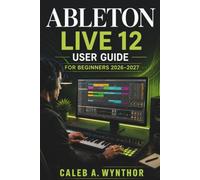 Ableton Live 12 User Guide for Beginners 2026-2027: Creating Music, Recording Audio, Building Arrangements, Mixing Tracks, and Developing Creative Production Skills for New Producers