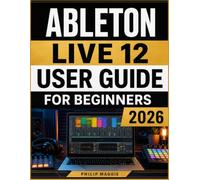 Ableton live 12 user guide for beginners 2026: Master Music Production and Creative Workflows, MIDI Sequencing, Mixing, With Confident Performance