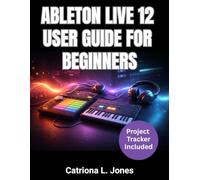 ABLETON LIVE 12 USER GUIDE FOR BEGINNERS: A Complete Music Production Manual to Create and Record Tracks from Scratch