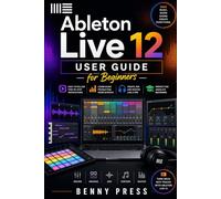 Ableton Live 12 User Guide for Beginners: A Step-by-Step Guide to Beat Creation, Workflow Mastery, and Producing Your First Professional Track