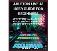 ABLETON LIVE 12 USER GUIDE FOR BEGINNERS: A STEP-BY-STEP MANUAL TO MUSIC PRODUCTION, BEAT MAKING, AND MODERN CONFIDENT WORKFLOW