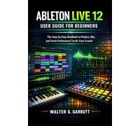 ABLETON LIVE 12 USER GUIDE FOR BEGINNERS: The Step-by-Step Handbook to Produce, Mix, and Finish Professional Tracks from Scratch