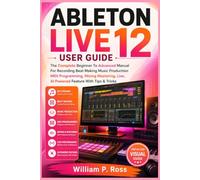 ABLETON LIVE 12 USER GUIDE: The Complete Beginner To Advanced Manual For Recording Beat Making Music Production MIDI Programming, Mixing Mastering, Live, AI Powered Feature With Tips & Tricks