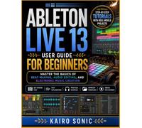Ableton Live 13 user guide for beginners: Master the Basics of Beat Making, Audio Editing, and Electronic Music Creation