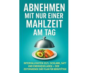 Abnehmen mit nur einer Mahlzeit am Tag: Intervallfasten 23/1: Schlank, satt und energiegeladen - der zeitsparende Diät-Plan für Berufstätige
