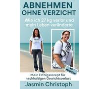 Abnehmen ohne Verzicht: Wie ich 27 kg verlor und mein Leben veränderte. Mein Erfolgsrezept für nachhaltigen Gewichtsverlust, ohne Jojo-Effekt. Mit Rezepten