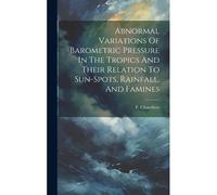 Abnormal Variations Of Barometric Pressure In The Tropics And Their Relation To Sun-Spots, Rainfall, And Famines