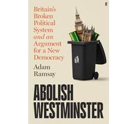 Abolish Westminster: Britain's Broken Political System and an Argument for a New Democracy