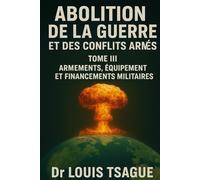 Abolition de la Guerre et des Conflits Armés : Tome III ; Armements, Équipements et financement militaires, Décryptage d’une industrie globale au service de la guerre