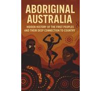 Aboriginal Australia Hidden History of the First Peoples and Their Deep Connection to Country: Indigenous heritage culture spirituality Dreamtime stories sacred sites resilience
