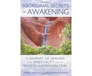 Aboriginal Secrets of Awakening: A Journey of Healing and Spirituality with a Remote Australian Tribe 1st edition by Holz, Robbie (2015) Paperback