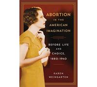 Abortion In The American Imagination: Before Life And Choice, 1880-1940